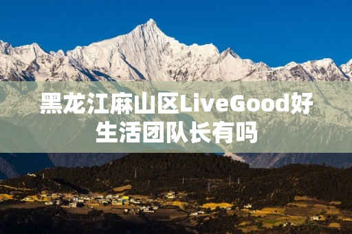 黑龙江麻山区LiveGood好生活团队长有吗