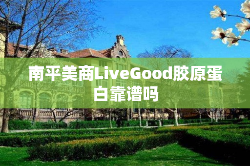 南平美商LiveGood胶原蛋白靠谱吗