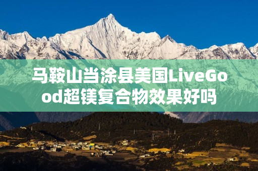 马鞍山当涂县美国LiveGood超镁复合物效果好吗