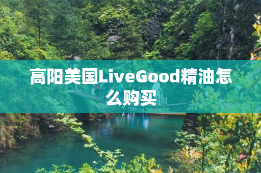 高阳美国LiveGood精油怎么购买