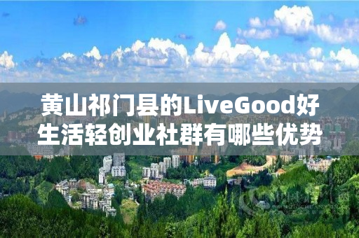 黄山祁门县的LiveGood好生活轻创业社群有哪些优势