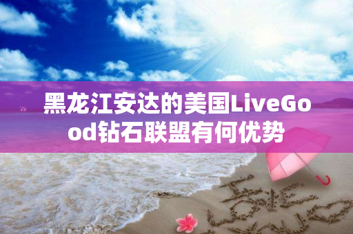 黑龙江安达的美国LiveGood钻石联盟有何优势