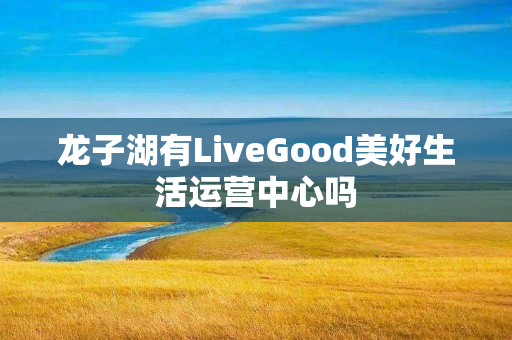 龙子湖有LiveGood美好生活运营中心吗