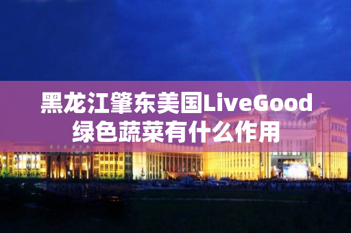 黑龙江肇东美国LiveGood绿色蔬菜有什么作用