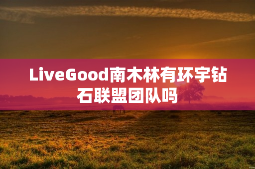 LiveGood南木林有环宇钻石联盟团队吗