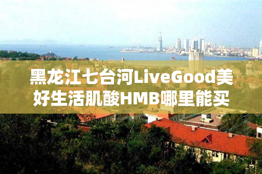 黑龙江七台河LiveGood美好生活肌酸HMB哪里能买到