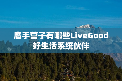 鹰手营子有哪些LiveGood好生活系统伙伴