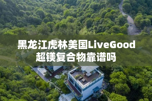 黑龙江虎林美国LiveGood超镁复合物靠谱吗