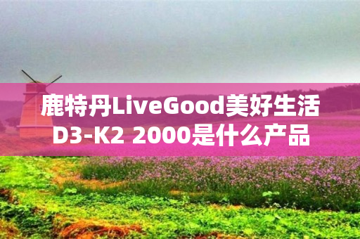 鹿特丹LiveGood美好生活D3-K2 2000是什么产品