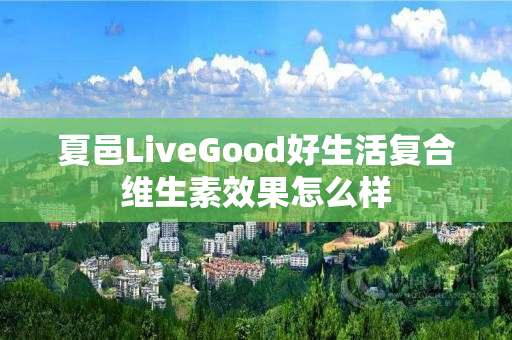 夏邑LiveGood好生活复合维生素效果怎么样