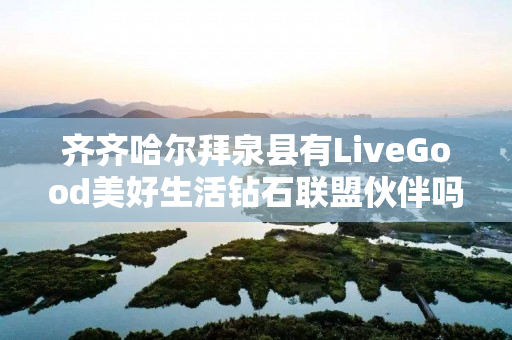 齐齐哈尔拜泉县有LiveGood美好生活钻石联盟伙伴吗