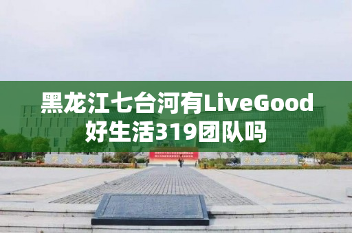 黑龙江七台河有LiveGood好生活319团队吗