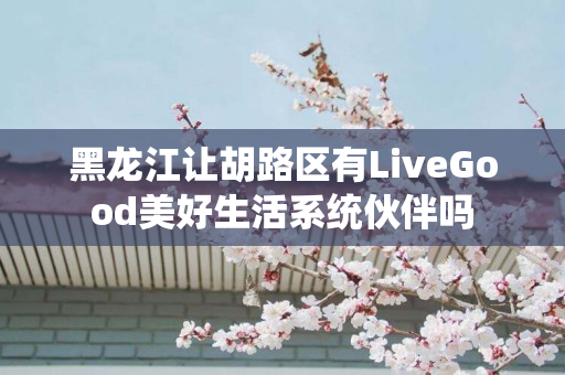 黑龙江让胡路区有LiveGood美好生活系统伙伴吗