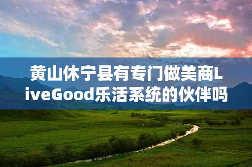 黄山休宁县有专门做美商LiveGood乐活系统的伙伴吗