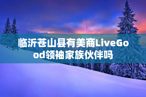 临沂苍山县有美商LiveGood领袖家族伙伴吗