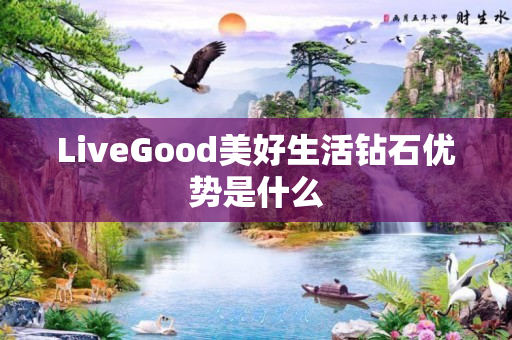 LiveGood美好生活钻石优势是什么