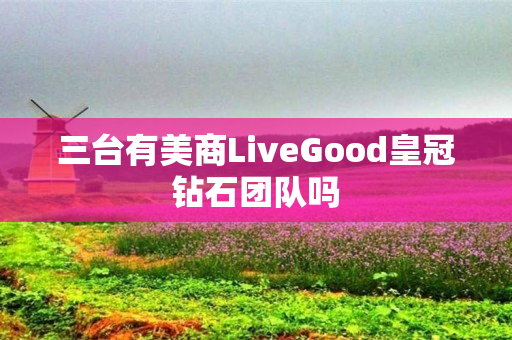 三台有美商LiveGood皇冠钻石团队吗