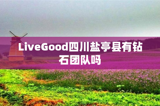 LiveGood四川盐亭县有钻石团队吗