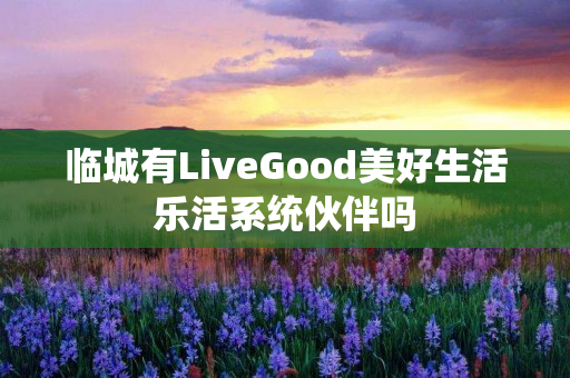 临城有LiveGood美好生活乐活系统伙伴吗