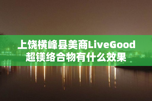 上饶横峰县美商LiveGood超镁络合物有什么效果