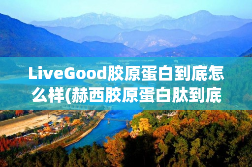 LiveGood胶原蛋白到底怎么样(赫西胶原蛋白肽到底怎么样)