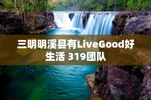 三明明溪县有LiveGood好生活 319团队