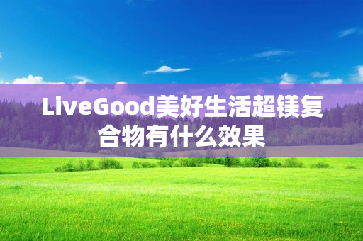 LiveGood美好生活超镁复合物有什么效果