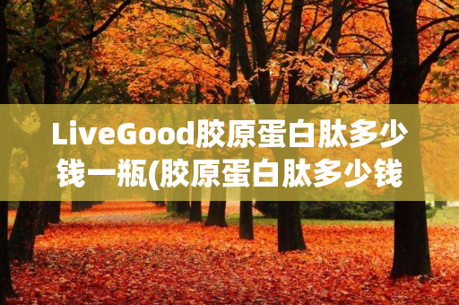 LiveGood胶原蛋白肽多少钱一瓶(胶原蛋白肽多少钱一桶)