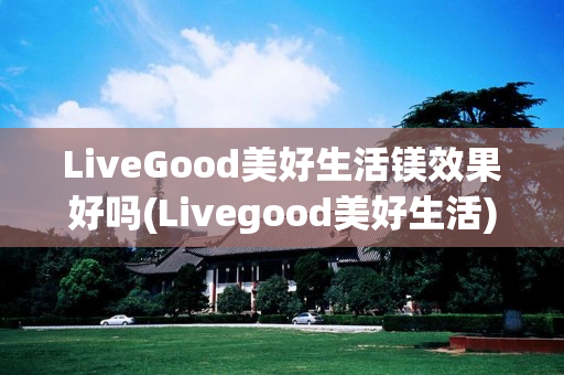 LiveGood美好生活镁效果好吗(Livegood美好生活)