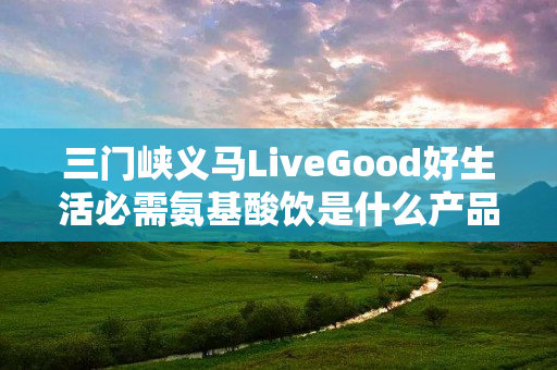 三门峡义马LiveGood好生活必需氨基酸饮是什么产品