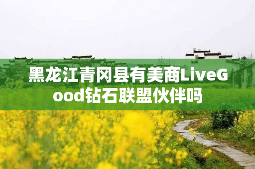 黑龙江青冈县有美商LiveGood钻石联盟伙伴吗