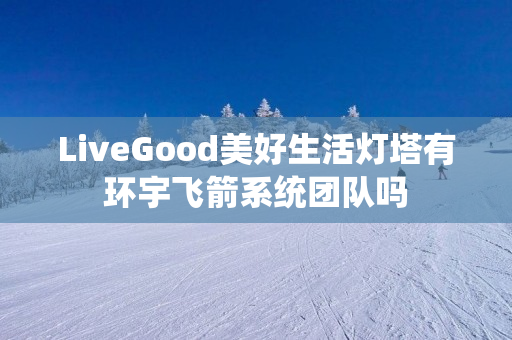 LiveGood美好生活灯塔有环宇飞箭系统团队吗