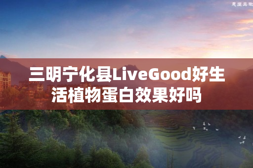 三明宁化县LiveGood好生活植物蛋白效果好吗