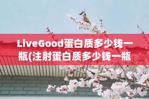 LiveGood蛋白质多少钱一瓶(注射蛋白质多少钱一瓶)