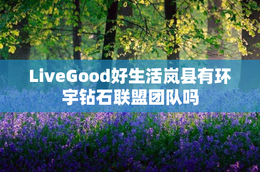 LiveGood好生活岚县有环宇钻石联盟团队吗