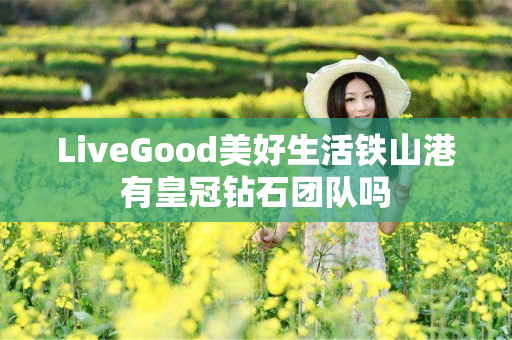 LiveGood美好生活铁山港有皇冠钻石团队吗