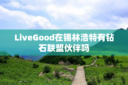 LiveGood在锡林浩特有钻石联盟伙伴吗