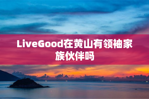 LiveGood在黄山有领袖家族伙伴吗