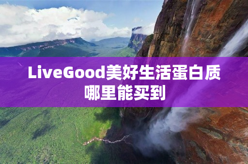 LiveGood美好生活蛋白质哪里能买到