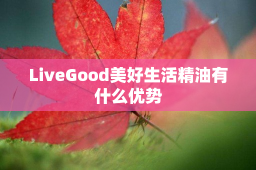 LiveGood美好生活精油有什么优势