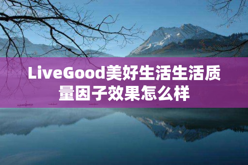 LiveGood美好生活生活质量因子效果怎么样