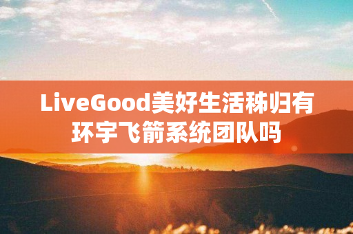 LiveGood美好生活秭归有环宇飞箭系统团队吗