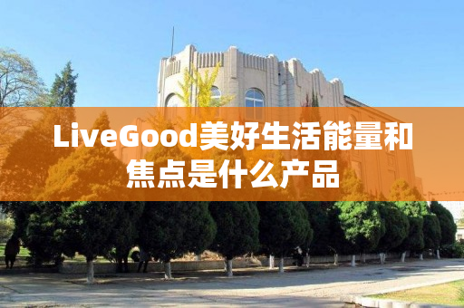 LiveGood美好生活能量和焦点是什么产品