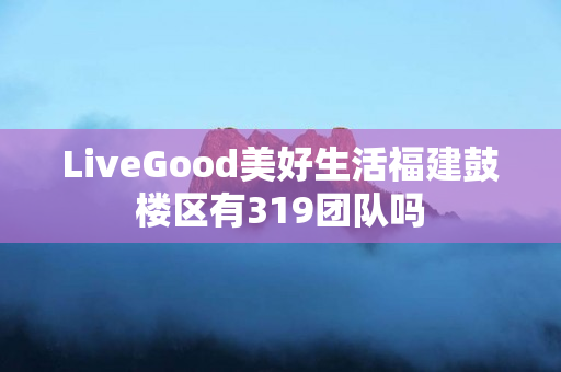 LiveGood美好生活福建鼓楼区有319团队吗