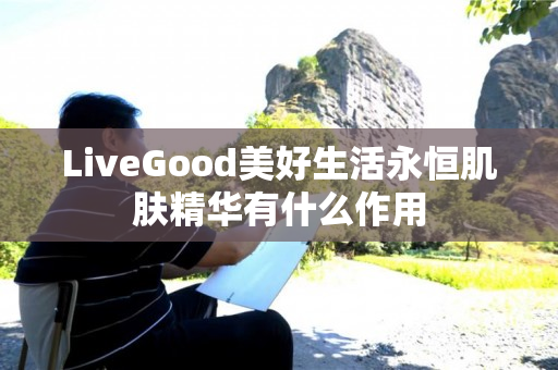 LiveGood美好生活永恒肌肤精华有什么作用