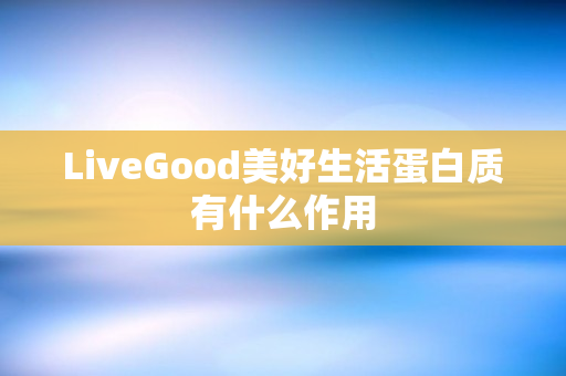 LiveGood美好生活蛋白质有什么作用