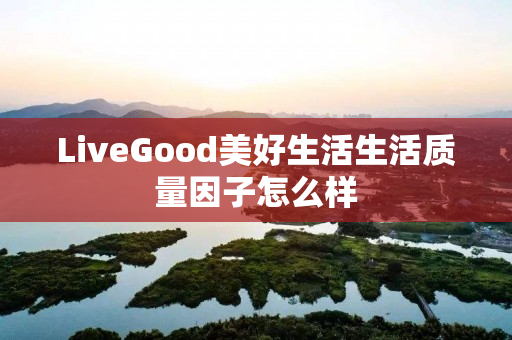 LiveGood美好生活生活质量因子怎么样