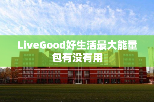 LiveGood好生活最大能量包有没有用