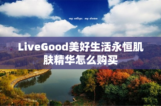 LiveGood美好生活永恒肌肤精华怎么购买