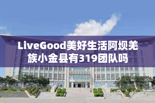 LiveGood美好生活阿坝羌族小金县有319团队吗